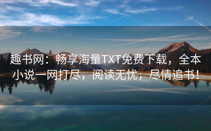 趣书网：畅享海量TXT免费下载，全本小说一网打尽，阅读无忧，尽情追书！