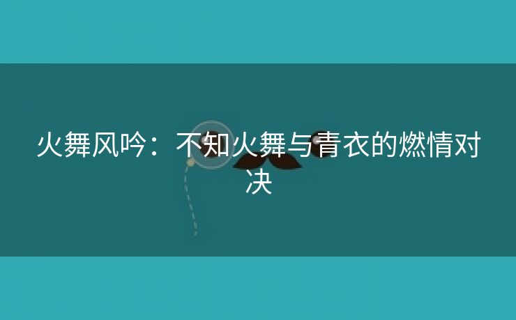 火舞风吟：不知火舞与青衣的燃情对决