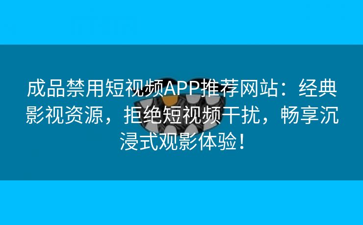 成品禁用短视频APP推荐网站：经典影视资源，拒绝短视频干扰，畅享沉浸式观影体验！