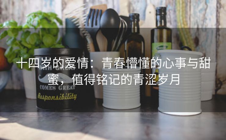 十四岁的爱情：青春懵懂的心事与甜蜜，值得铭记的青涩岁月