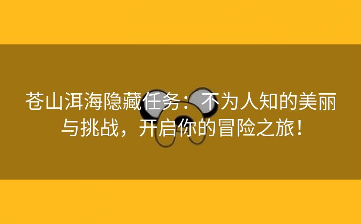 苍山洱海隐藏任务：不为人知的美丽与挑战，开启你的冒险之旅！