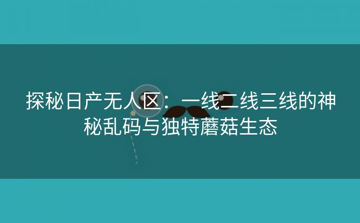 探秘日产无人区：一线二线三线的神秘乱码与独特蘑菇生态