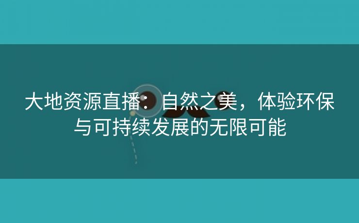 大地资源直播：自然之美，体验环保与可持续发展的无限可能