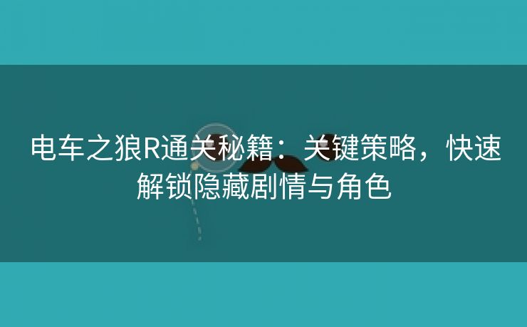 电车之狼R通关秘籍：关键策略，快速解锁隐藏剧情与角色