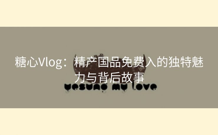 糖心Vlog：精产国品免费入的独特魅力与背后故事