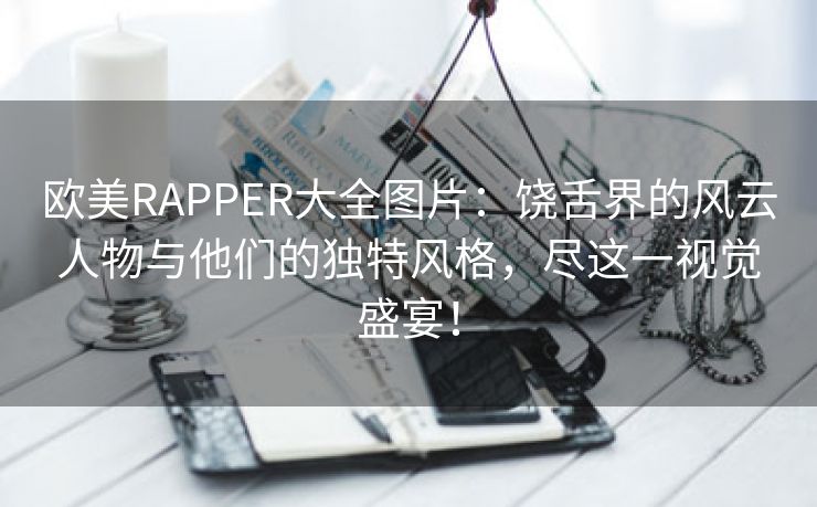 欧美RAPPER大全图片：饶舌界的风云人物与他们的独特风格，尽这一视觉盛宴！