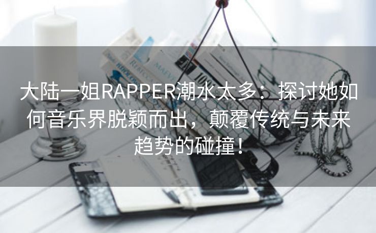 大陆一姐RAPPER潮水太多：探讨她如何音乐界脱颖而出，颠覆传统与未来趋势的碰撞！