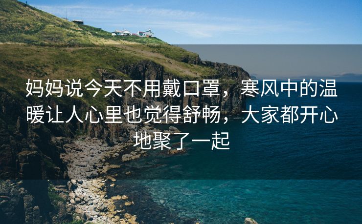 妈妈说今天不用戴口罩，寒风中的温暖让人心里也觉得舒畅，大家都开心地聚了一起