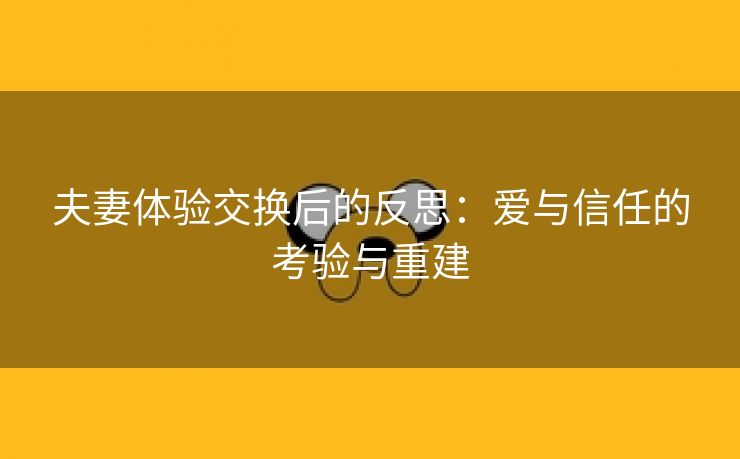 夫妻体验交换后的反思：爱与信任的考验与重建