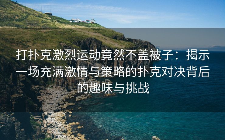 打扑克激烈运动竟然不盖被子：揭示一场充满激情与策略的扑克对决背后的趣味与挑战