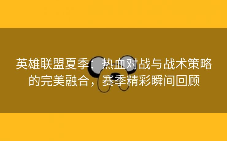 英雄联盟夏季：热血对战与战术策略的完美融合，赛季精彩瞬间回顾