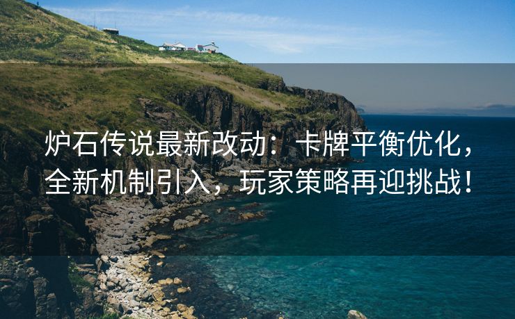 炉石传说最新改动：卡牌平衡优化，全新机制引入，玩家策略再迎挑战！