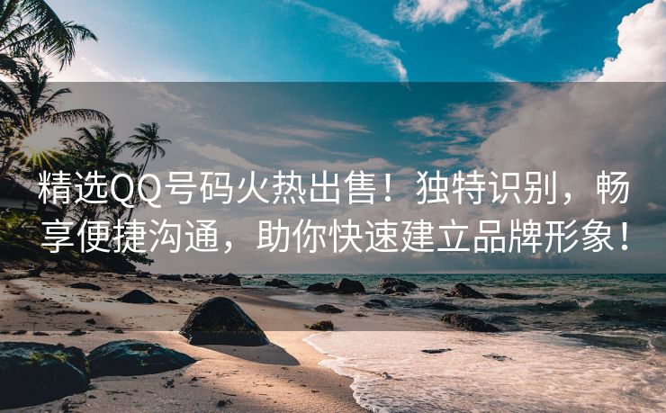 精选QQ号码火热出售！独特识别，畅享便捷沟通，助你快速建立品牌形象！