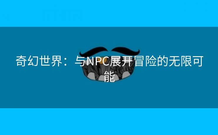 奇幻世界：与NPC展开冒险的无限可能