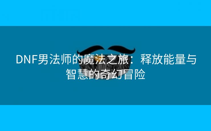 DNF男法师的魔法之旅：释放能量与智慧的奇幻冒险