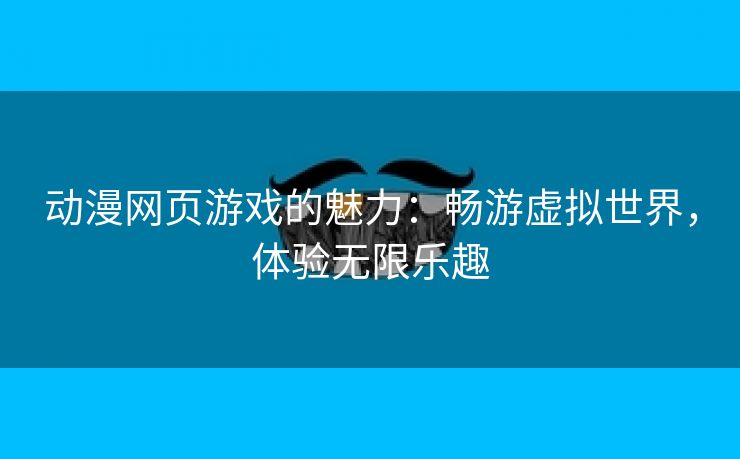 动漫网页游戏的魅力：畅游虚拟世界，体验无限乐趣