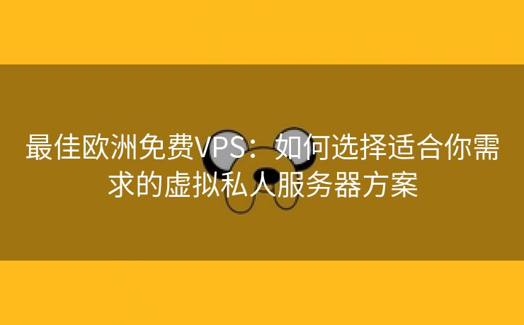 最佳欧洲免费VPS：如何选择适合你需求的虚拟私人服务器方案