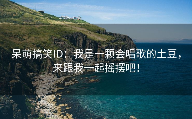 呆萌搞笑ID：我是一颗会唱歌的土豆，来跟我一起摇摆吧！