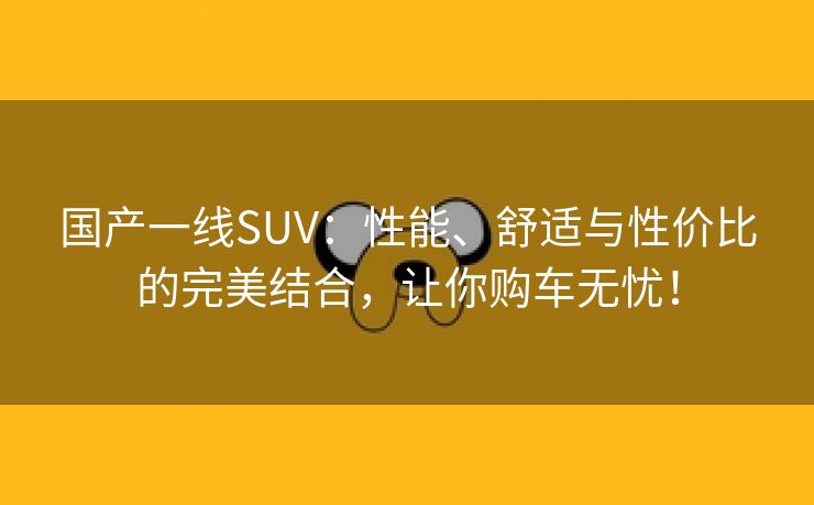 国产一线SUV：性能、舒适与性价比的完美结合，让你购车无忧！