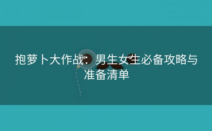 抱萝卜大作战：男生女生必备攻略与准备清单