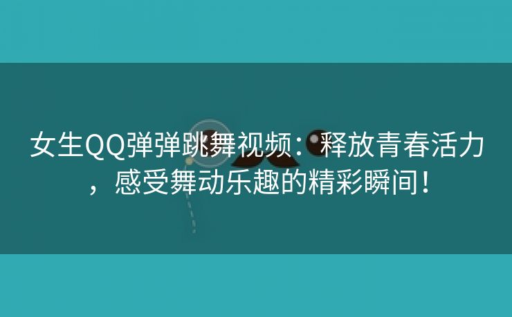 女生QQ弹弹跳舞视频：释放青春活力，感受舞动乐趣的精彩瞬间！