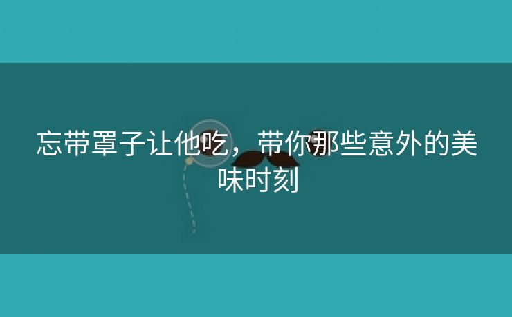 忘带罩子让他吃，带你那些意外的美味时刻