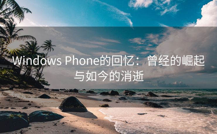 Windows Phone的回忆：曾经的崛起与如今的消逝