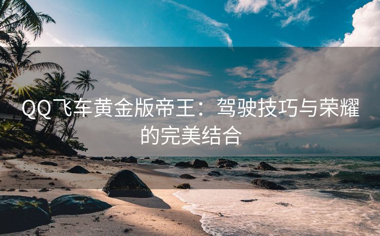 QQ飞车黄金版帝王：驾驶技巧与荣耀的完美结合