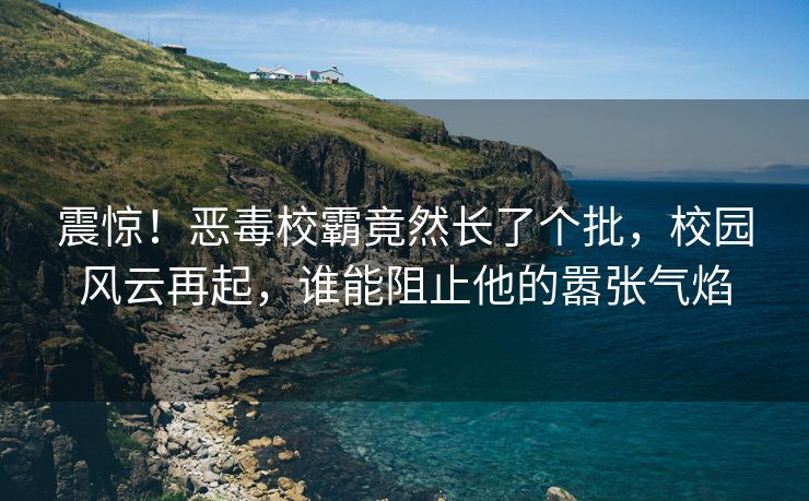 震惊！恶毒校霸竟然长了个批，校园风云再起，谁能阻止他的嚣张气焰