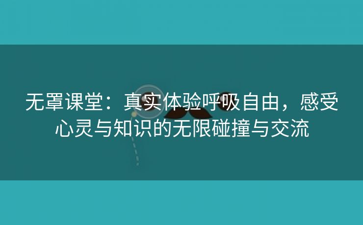 无罩课堂：真实体验呼吸自由，感受心灵与知识的无限碰撞与交流