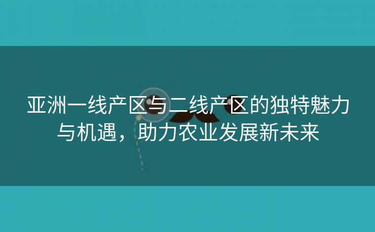 亚洲一线产区与二线产区的独特魅力与机遇，助力农业发展新未来