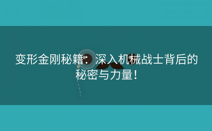 变形金刚秘籍：深入机械战士背后的秘密与力量！