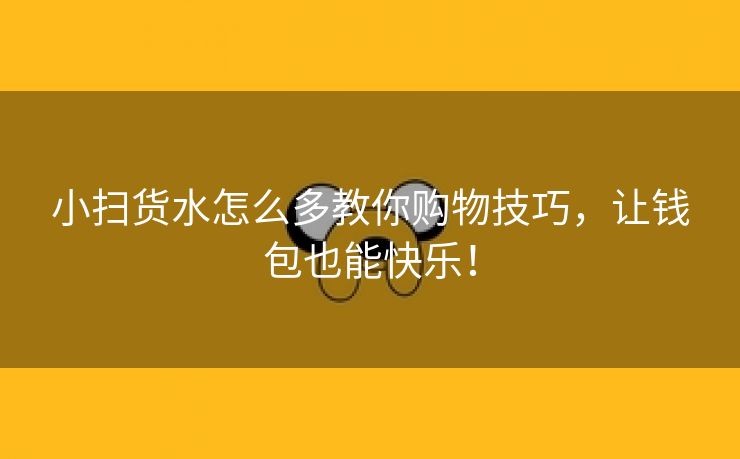 小扫货水怎么多教你购物技巧，让钱包也能快乐！