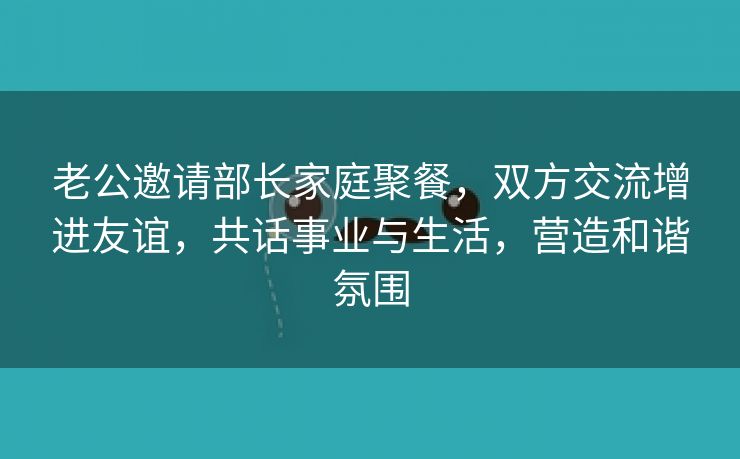 老公邀请部长家庭聚餐，双方交流增进友谊，共话事业与生活，营造和谐氛围