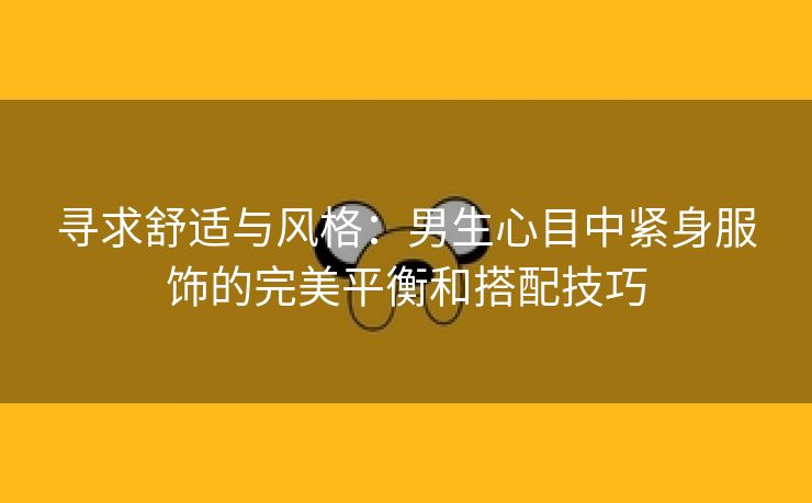 寻求舒适与风格：男生心目中紧身服饰的完美平衡和搭配技巧