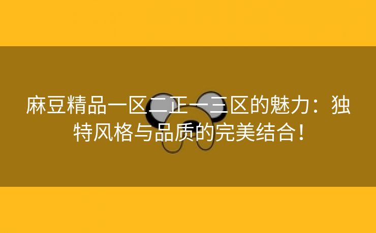 麻豆精品一区二正一三区的魅力：独特风格与品质的完美结合！