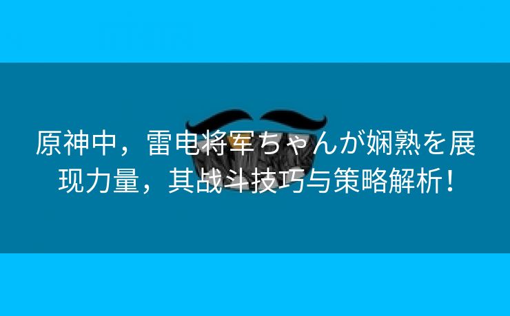 原神中，雷电将军ちゃんが娴熟を展现力量，其战斗技巧与策略解析！