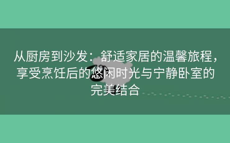 从厨房到沙发：舒适家居的温馨旅程，享受烹饪后的悠闲时光与宁静卧室的完美结合