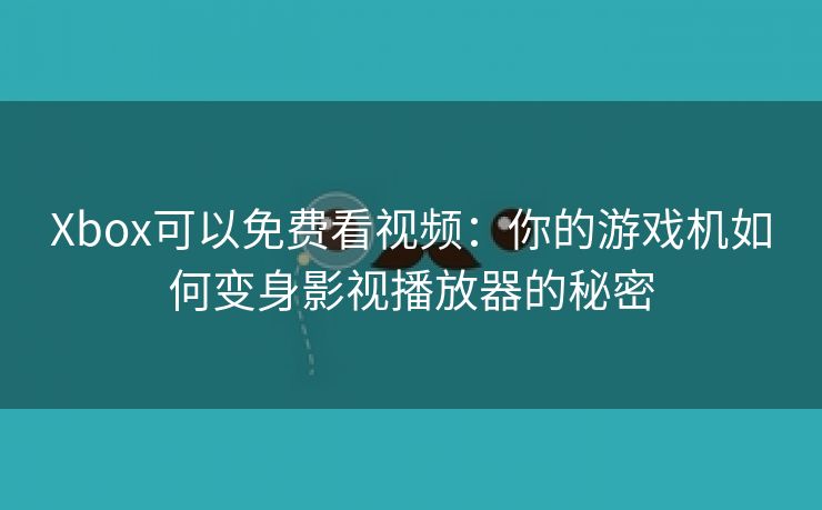 Xbox可以免费看视频：你的游戏机如何变身影视播放器的秘密