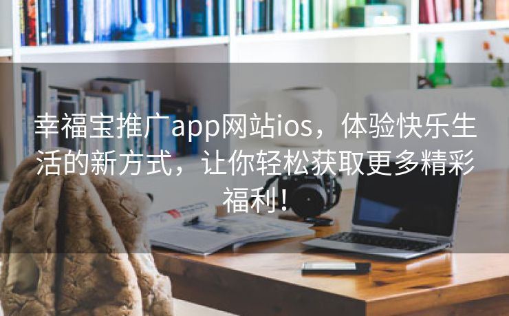 幸福宝推广app网站ios，体验快乐生活的新方式，让你轻松获取更多精彩福利！