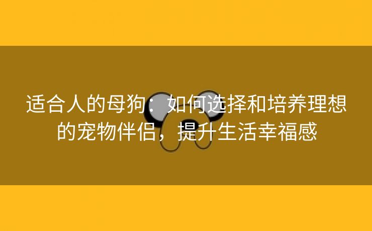 适合人的母狗：如何选择和培养理想的宠物伴侣，提升生活幸福感