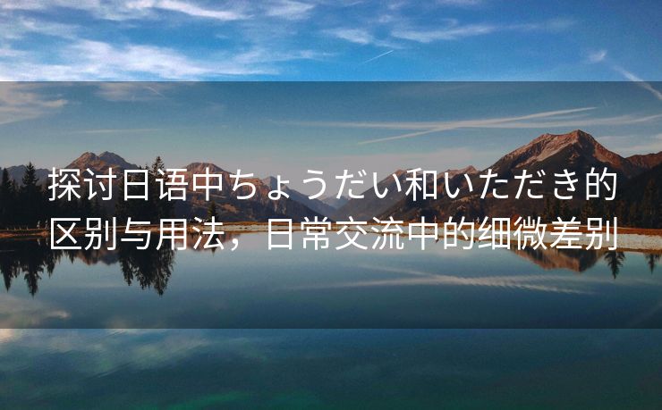 探讨日语中ちょうだい和いただき的区别与用法，日常交流中的细微差别