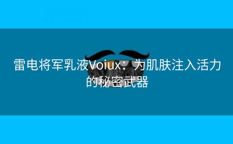 雷电将军乳液Voiux：为肌肤注入活力的秘密武器