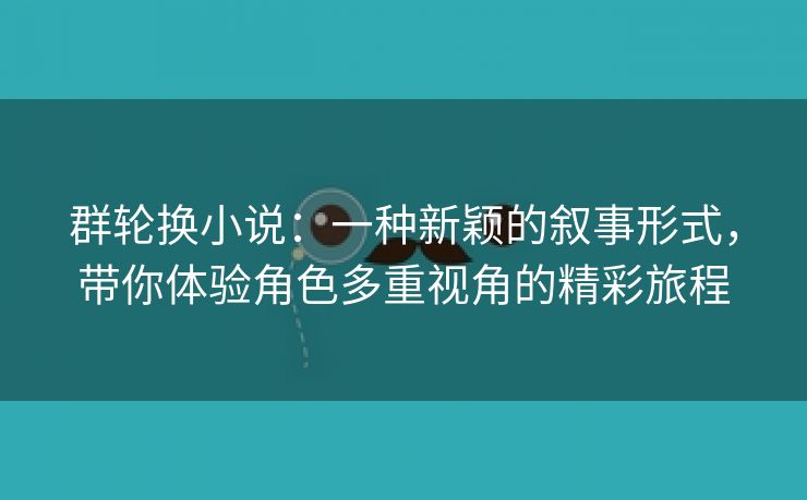 群轮换小说：一种新颖的叙事形式，带你体验角色多重视角的精彩旅程