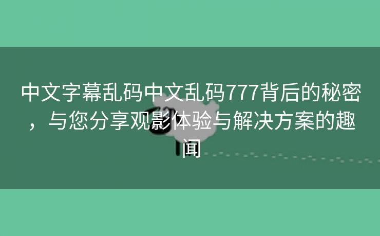 中文字幕乱码中文乱码777背后的秘密，与您分享观影体验与解决方案的趣闻