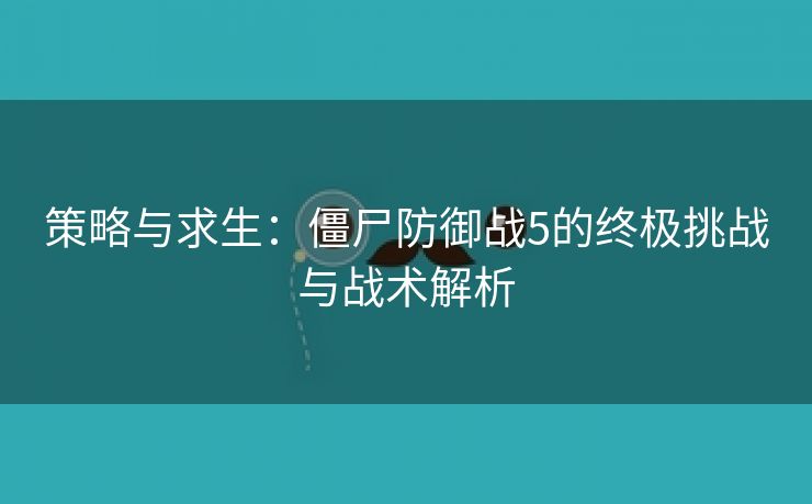 策略与求生：僵尸防御战5的终极挑战与战术解析