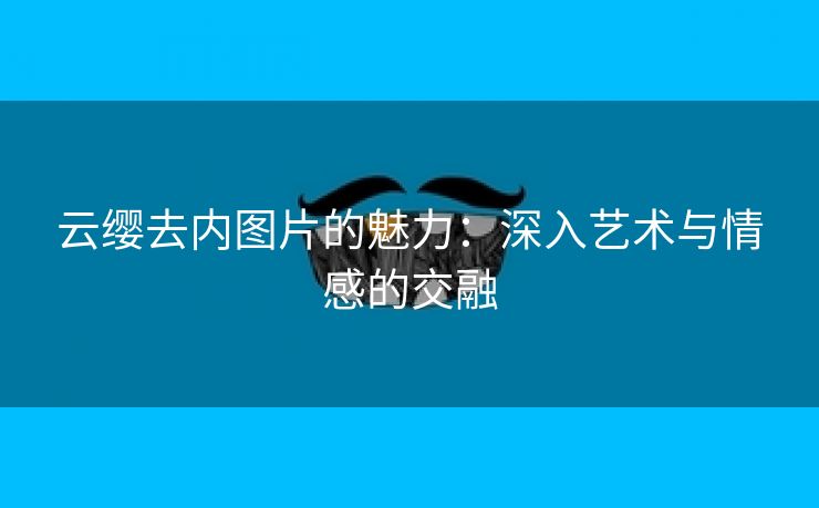 云缨去内图片的魅力：深入艺术与情感的交融