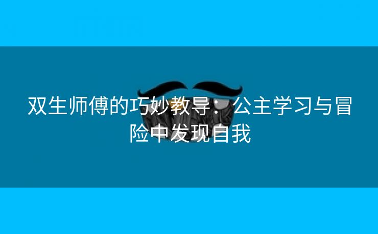 双生师傅的巧妙教导：公主学习与冒险中发现自我