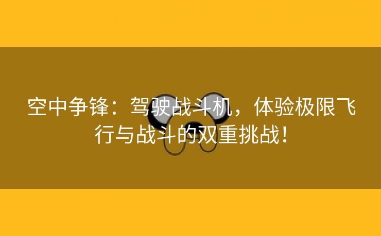 空中争锋：驾驶战斗机，体验极限飞行与战斗的双重挑战！