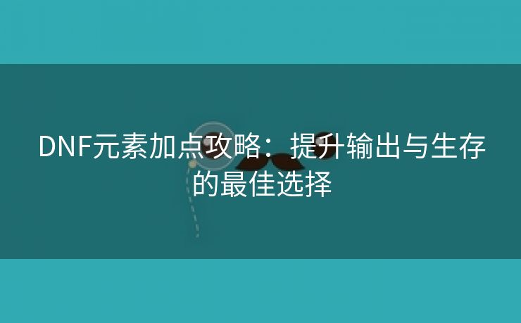 DNF元素加点攻略：提升输出与生存的最佳选择